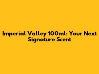 Imperial Valley 100ml: Your Next Signature Scent
