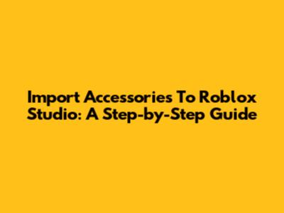 Import Accessories To Roblox Studio: A Step-by-Step Guide