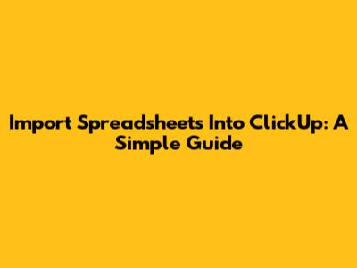 Import Spreadsheets Into ClickUp: A Simple Guide