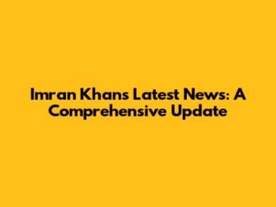 Imran Khan's Latest News: A Comprehensive Update