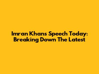 Imran Khan's Speech Today: Breaking Down The Latest