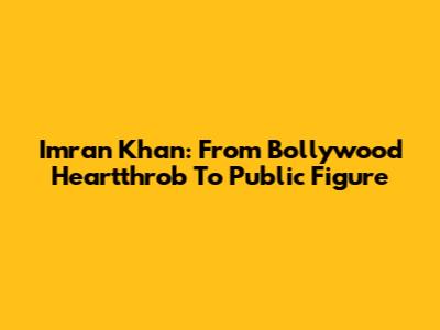 Imran Khan: From Bollywood Heartthrob To Public Figure