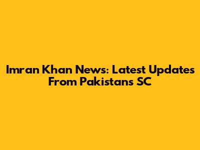 Imran Khan News: Latest Updates From Pakistan's SC