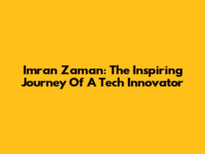 Imran Zaman: The Inspiring Journey Of A Tech Innovator
