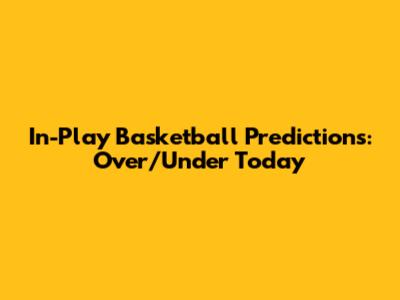 In-Play Basketball Predictions: Over/Under Today