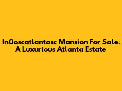In0oscatlantasc Mansion For Sale: A Luxurious Atlanta Estate