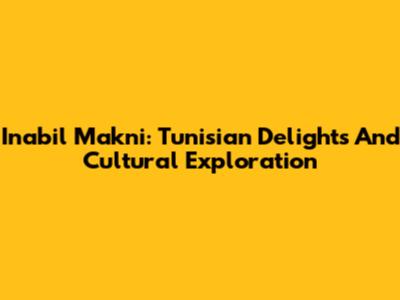 Inabil Makni: Tunisian Delights And Cultural Exploration
