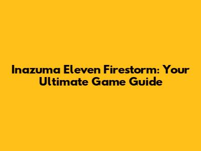 Inazuma Eleven Firestorm: Your Ultimate Game Guide