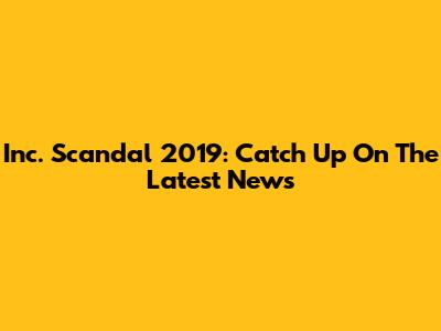 Inc. Scandal 2019: Catch Up On The Latest News