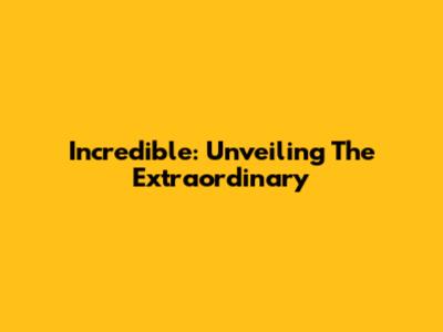 Incredible: Unveiling The Extraordinary