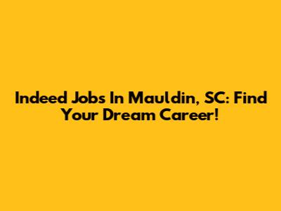 Indeed Jobs In Mauldin, SC: Find Your Dream Career!
