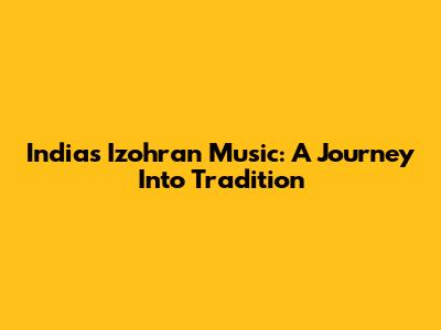 India's "Izohran" Music: A Journey Into Tradition