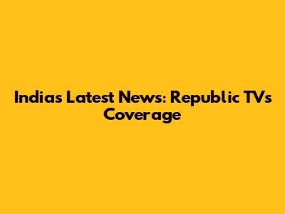 India's Latest News: Republic TV's Coverage