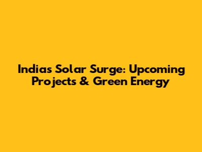 India's Solar Surge: Upcoming Projects & Green Energy