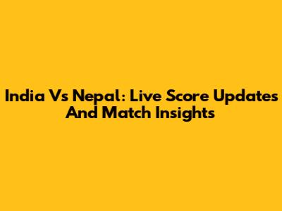 India Vs Nepal: Live Score Updates And Match Insights