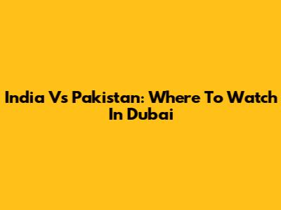 India Vs Pakistan: Where To Watch In Dubai