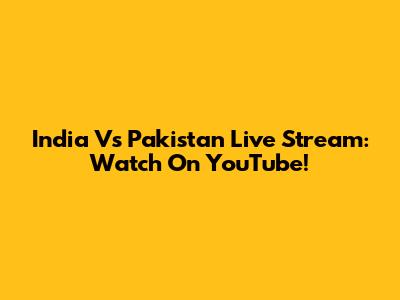 India Vs Pakistan Live Stream: Watch On YouTube!