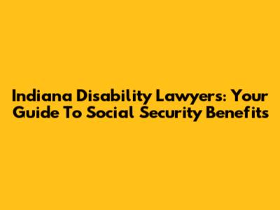Indiana Disability Lawyers: Your Guide To Social Security Benefits