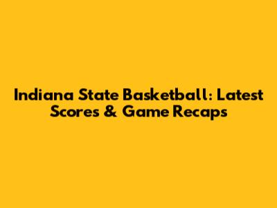 Indiana State Basketball: Latest Scores & Game Recaps