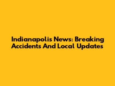 Indianapolis News: Breaking Accidents And Local Updates