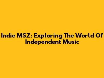 Indie MSZ: Exploring The World Of Independent Music