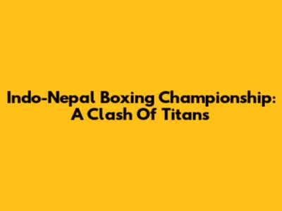 Indo-Nepal Boxing Championship: A Clash Of Titans