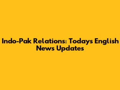 Indo-Pak Relations: Today's English News Updates