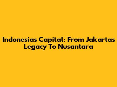 Indonesia's Capital: From Jakarta's Legacy To Nusantara