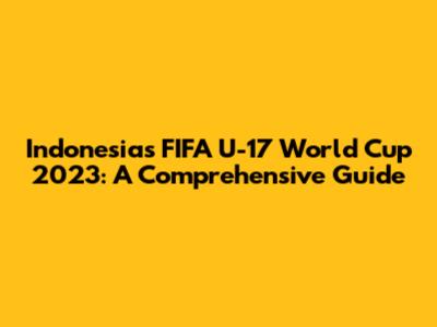 Indonesia's FIFA U-17 World Cup 2023: A Comprehensive Guide
