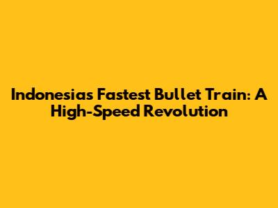 Indonesia's Fastest Bullet Train: A High-Speed Revolution