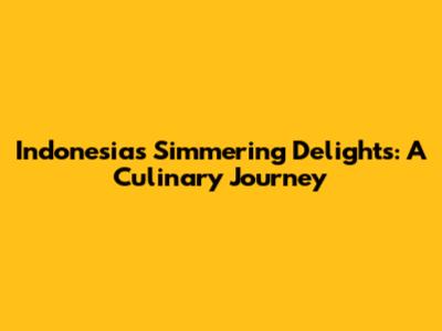 Indonesia's Simmering Delights: A Culinary Journey