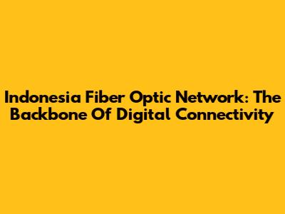 Indonesia Fiber Optic Network: The Backbone Of Digital Connectivity