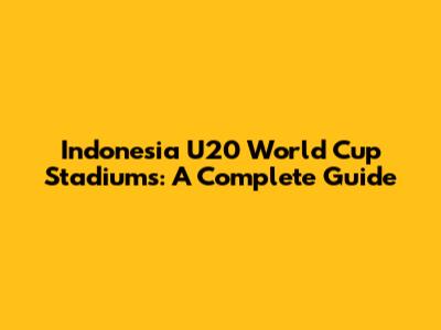 Indonesia U20 World Cup Stadiums: A Complete Guide