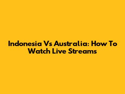 Indonesia Vs Australia: How To Watch Live Streams
