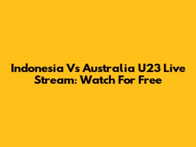 Indonesia Vs Australia U23 Live Stream: Watch For Free