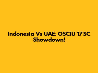 Indonesia Vs UAE: OSCIU 17SC Showdown!