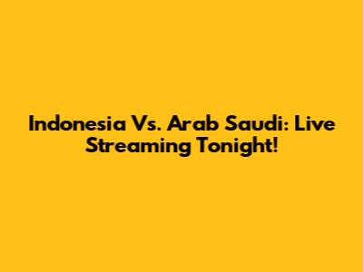 Indonesia Vs. Arab Saudi: Live Streaming Tonight!