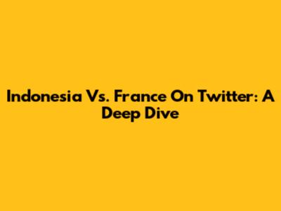 Indonesia Vs. France On Twitter: A Deep Dive