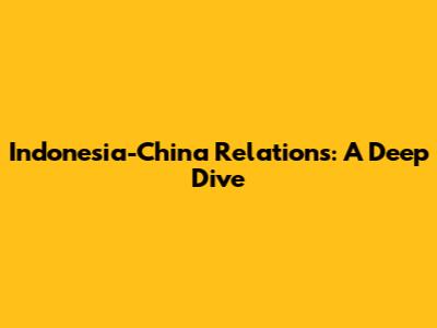 Indonesia-China Relations: A Deep Dive