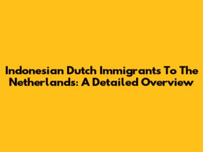 Indonesian Dutch Immigrants To The Netherlands: A Detailed Overview