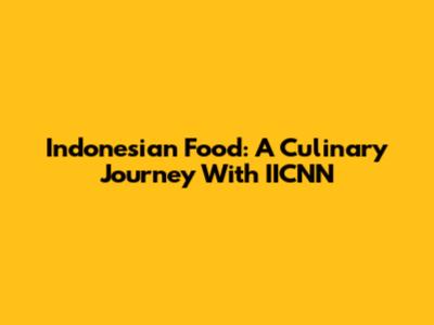 Indonesian Food: A Culinary Journey With IICNN