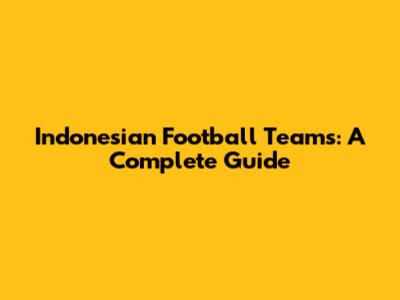 Indonesian Football Teams: A Complete Guide