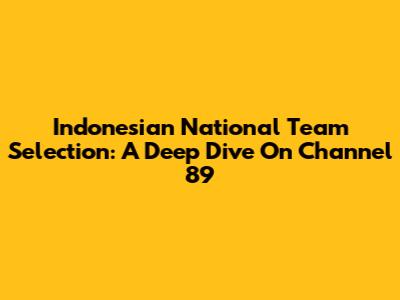 Indonesian National Team Selection: A Deep Dive On Channel 89