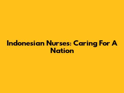 Indonesian Nurses: Caring For A Nation