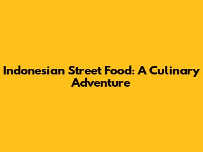 Indonesian Street Food: A Culinary Adventure