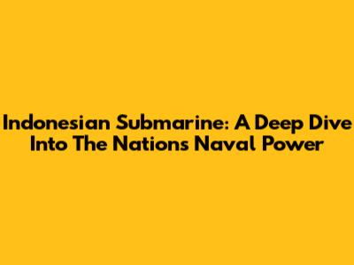 Indonesian Submarine: A Deep Dive Into The Nation's Naval Power