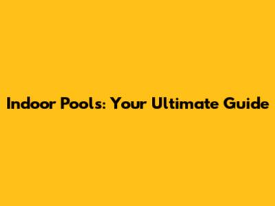 Indoor Pools: Your Ultimate Guide