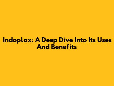 Indoplax: A Deep Dive Into Its Uses And Benefits