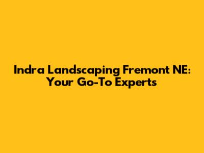 Indra Landscaping Fremont NE: Your Go-To Experts
