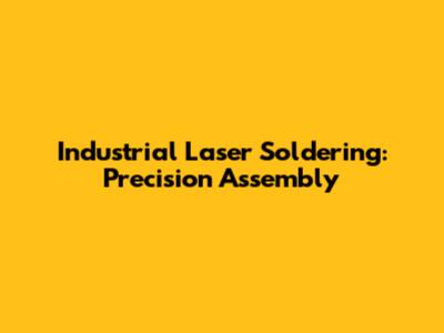 Industrial Laser Soldering: Precision Assembly